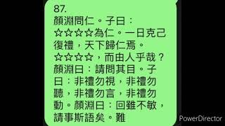 87 顏淵問仁。子曰：克己復禮為仁。一日克己復禮，天下歸仁焉。為人由己，而由人乎哉？顏淵曰：請問其目。子曰：非禮勿視，非禮勿聽，非禮勿言，非禮勿動。顏淵曰：回雖不敏，請事斯語矣。」 [upl. by Delphine]