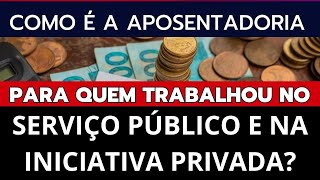 COMO É A APOSENTADORIA PARA QUEM TRABALHOU NO SERVIÇO PÚBLICO E INICIATIVA PRIVADA [upl. by Lyram]