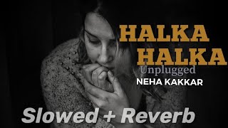 Halka Halka Unplugged  Neha Kakkar  Ye Jo Halka Halka Suroor Hai Slowed And Reverb Female Version [upl. by Aitnahc]