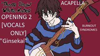 Those Snow White Notes  OP 2  VOCALS ONLY  quotGinsekaiquot  BURNOUT SYNDROMES  Full  Acapella [upl. by Otrebile]