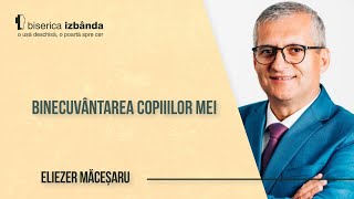 Binecuvântarea copiiilor mei  Eliezer Măceșaru [upl. by Nasas]