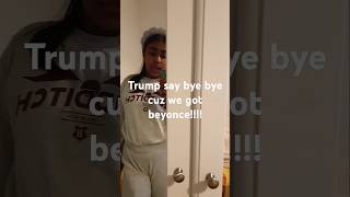 Trump say bye bye cuz we got Beyonce [upl. by Pugh]