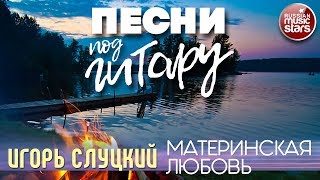 ПЕСНИ ПОД ГИТАРУ ✬ МАТЕРИНСКАЯ ЛЮБОВЬ ✬ ИГОРЬ СЛУЦКИЙ [upl. by Hcirteid143]