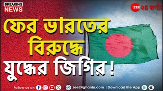 Bangladesh Crisis  ফের ভারতের বিরুদ্ধে যুদ্ধের জিগির বাংলাদেশের বিএনপি নেতার  Zee 24 Ghanta [upl. by Latreshia]