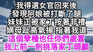 我得選女官回來後，發現阿娘被打斷了腿，妹妹正被家丁按著非禮，嫡母趾高氣揚指著我道，這個孽種也任你們處置，我上前，一劍挑落家丁頭顱 【美好人生】 [upl. by Lodmilla]