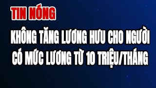 TIN NÓNG Không tăng lương hưu cho những người có mức lương trên 10 triệutháng [upl. by Sivolc]