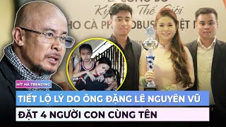 Vì sao ông Đặng Lê Nguyên Vũ đặt tên 4 con đều là Nguyên [upl. by Eeruhs219]