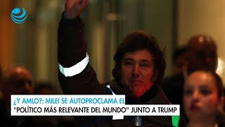 ¿Y AMLO Milei se autoproclama el político más relevante del mundo junto a Trump [upl. by Diann695]