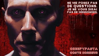 Creepypasta FR  Ne me posez pas de questions Je ne vous dirai pas de mensonges conte horreur FR [upl. by Leakim]