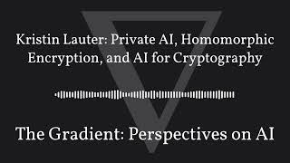 The Gradient Podcast  Kristin Lauter Private AI Homomorphic Encryption and AI for Cryptography [upl. by Addison637]