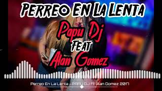 Perreo En La Lenta  PAPU DJ Ft Alan Gomez  Acp mix  2017 [upl. by Suellen]