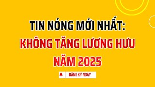 Tin nóng KHÔNG TĂNG Lương hưu năm 2025 [upl. by Ahseem335]