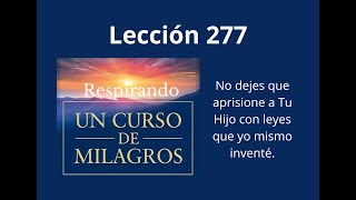 Respirando UCDM Lección 277  No dejes que aprisione a Tu Hijo con leyes que yo mismo inventé [upl. by Ynneh]