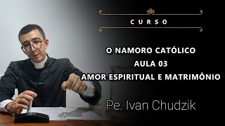 Curso Aula 03 Amor Espiritual e Matrimônio  O Namoro Católico  Pe Ivan Chudzik IBP 20424 [upl. by Cirded]