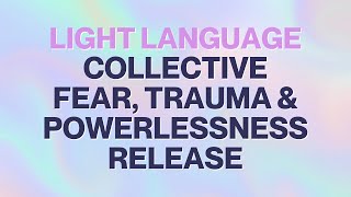 LIGHT LANGUAGE Collective Fear Trauma and Powerlessness Release [upl. by Lleznov512]