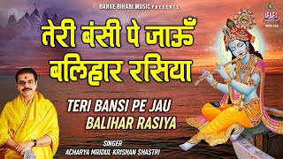 तेरी बंसी पे जाऊं बलिहार रसिया  Teri Bansi Pe Jau Balihar Rasiya  Mridul Krishan Shastri Bhajan [upl. by Moorish410]