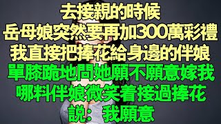 去接親的時候，岳母娘突然要再加300萬禮。我直接把捧花給身邊的伴娘，單膝跪地，問她願不願意嫁給我。哪料伴娘微笑著接過了我手裡的捧花，說：「我願意。」故事 完结 [upl. by Nicki]