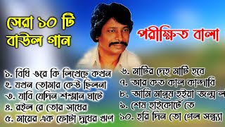 বাছাই করা ১০ টি পরীক্ষিত বালা দেহতত্ত্ব বাংলা বাউল গান । Parikhit Bala Old Baul Gaan nonstop [upl. by Aisatana]