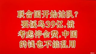 联合国开始站队？要援乌39亿，俄考虑停会费，中国的钱也不能乱用 [upl. by Nnyrat542]