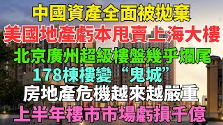 中國資產全面被拋棄！美國地產基金虧本甩賣上海繁華地段辦公大樓，北京廣州超級樓盤幾乎爛尾，700億虧光，178棟樓變“鬼城”，房地產危機越來越嚴重，上半年樓市市場虧損千億！ [upl. by Nork881]