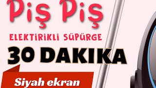 PİŞ PİŞ ELEKTİRİKLİ SÜPÜRGE SESİ 30 DAKİKA SİYAH EKRAN [upl. by Micro]