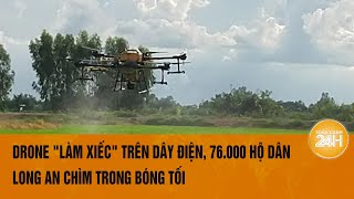 Drone quotlàm xiếcquot trên dây điện 76000 hộ dân Long An chìm trong bóng tối  Toàn cảnh 24h [upl. by Ahsieyt]