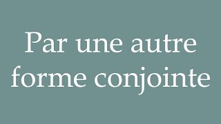 How to Pronounce Par une autre forme conjointe By another joint form Correctly in French [upl. by Ehsrop]