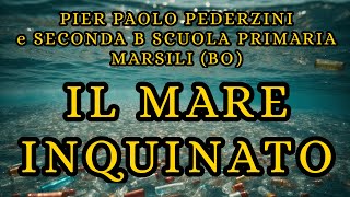 IL MARE INQUINATO  PIER PAOLO PEDERZINI amp SECONDA B SCUOLA PRIMARIA quotMARSILIquot BO [upl. by Natsirc]