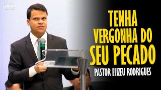 PASTOR ELIZEU RODRIGUES TENHA VERGONHA DO SEU PECADO  PREGAÇÃO ANGELICAL [upl. by Entsirhc744]