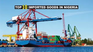 The Top 10 Products Imported In Nigeria [upl. by Hagar]