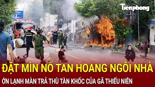 Bản tin thời sự Đặt mìn nổ tan hoang ngôi nhà ớn lạnh màn trả thù tàn khốc của gã thiếu niên [upl. by Anrev]