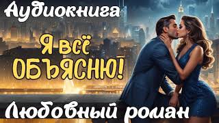 Я ВСЁ ОБЪЯСНЮ  АУДИОКНИГА  ЛЮБОВНЫЙ РОМАН [upl. by Ahcurb]