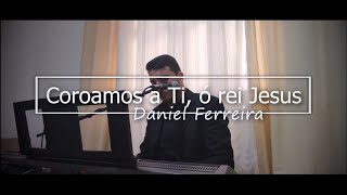 Daniel Ferreira  Coroamos a Ti ó rei Jesus [upl. by Neddie936]