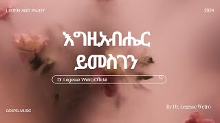 እግዚአብሔር ይመስገንEgzabiher Yimesgen  ዶር ለገሰ ወትሮ Dr Legesse Wetro 2024 2016 አም [upl. by Lada]