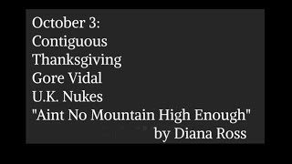 October 3 Contiguous Thanksgiving Gore Vidal UK Nukes “Aint No Mountain High Enough” [upl. by Ellicul523]