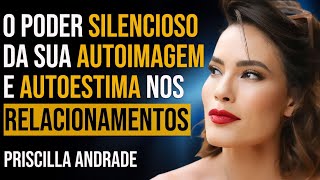 PRISCILLA ANDRADE  O PODER SILENCIOSO DA SUA AUTOIMAGEM E AUTOESTIMA NOS RELACIONAMENTOS 236 [upl. by Sucramel]